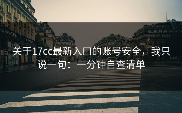 关于17cc最新入口的账号安全，我只说一句：一分钟自查清单