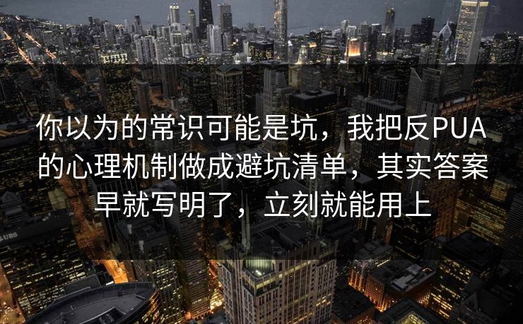 你以为的常识可能是坑,我把反PUA的心理机制做成避坑清单,其实答案早就写明了,立刻就能用上 你以为的常识可能是坑,我把反PUA的心理机制做成避坑清单,其实答案早就写明了,立刻就能用上
