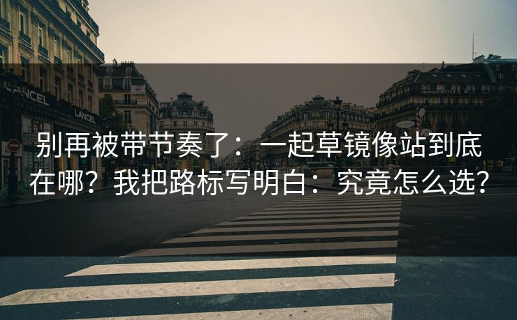 别再被带节奏了:一起草镜像站到底在哪?我把路标写明白:究竟怎么选? 别再被带节奏了:一起草镜像站到底在哪?我把路标写明白:究竟怎么选?