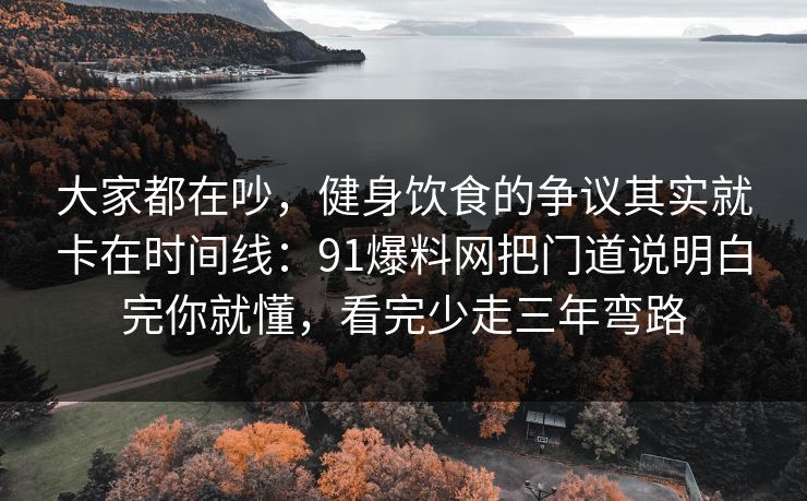 大家都在吵，健身饮食的争议其实就卡在时间线：91爆料网把门道说明白完你就懂，看完少走三年弯路