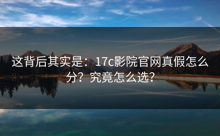 这背后其实是:17c影院官网真假怎么分?究竟怎么选? 这背后其实是:17c影院官网真假怎么分?究竟怎么选?