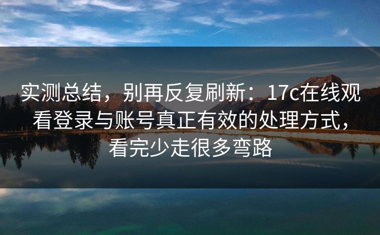 实测总结，别再反复刷新：17c在线观看登录与账号真正有效的处理方式，看完少走很多弯路