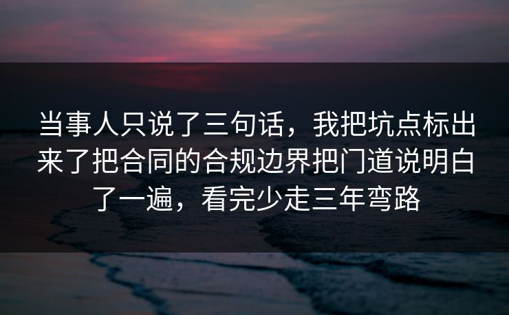 当事人只说了三句话,我把坑点标出来了把合同的合规边界把门道说明白了一遍,看完少走三年弯路 当事人只说了三句话,我把坑点标出来了把合同的合规边界把门道说明白了一遍,看完少走三年弯路