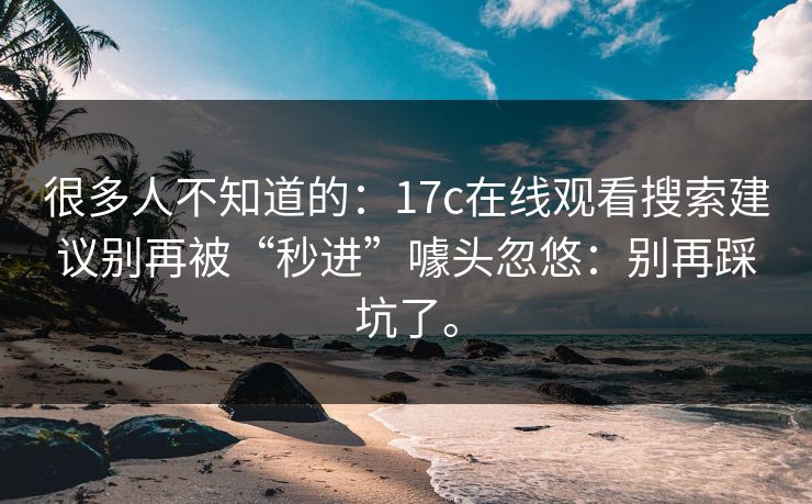 很多人不知道的:17c在线观看搜索建议别再被“秒进”噱头忽悠:别再踩坑了。 很多人不知道的:17c在线观看搜索建议别再被“秒进”噱头忽悠:别再踩坑了。