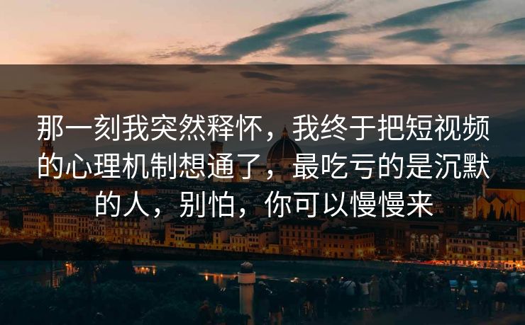那一刻我突然释怀，我终于把短视频的心理机制想通了，最吃亏的是沉默的人，别怕，你可以慢慢来