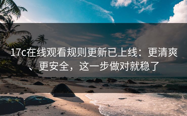 17c在线观看规则更新已上线:更清爽、更安全,这一步做对就稳了 17c在线观看规则更新已上线:更清爽、更安全,这一步做对就稳了
