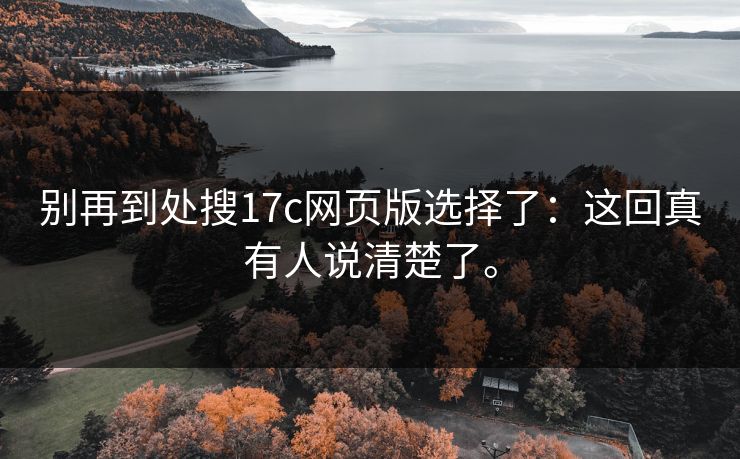 别再到处搜17c网页版选择了：这回真有人说清楚了。