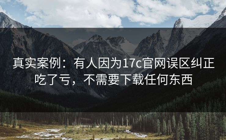 真实案例:有人因为17c官网误区纠正吃了亏,不需要下载任何东西 真实案例:有人因为17c官网误区纠正吃了亏,不需要下载任何东西