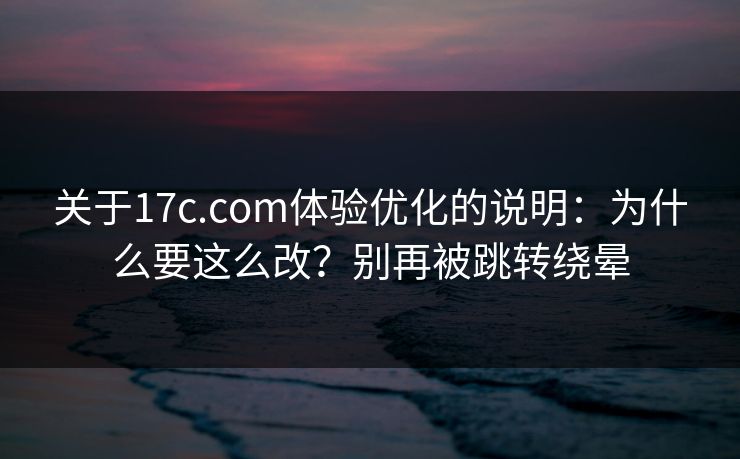 关于17c.com体验优化的说明：为什么要这么改？别再被跳转绕晕