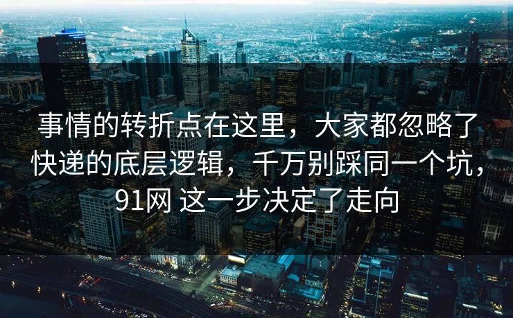 事情的转折点在这里,大家都忽略了快递的底层逻辑,千万别踩同一个坑,91网 这一步决定了走向 事情的转折点在这里,大家都忽略了快递的底层逻辑,千万别踩同一个坑,91网 这一步决定了走向