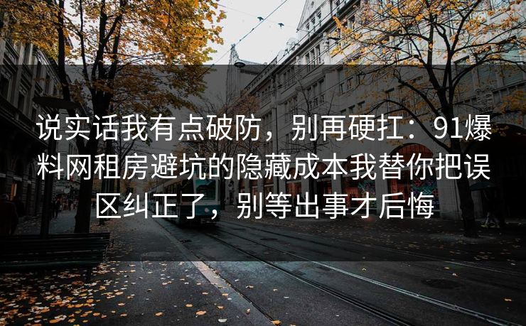 说实话我有点破防,别再硬扛:91爆料网租房避坑的隐藏成本我替你把误区纠正了,别等出事才后悔 说实话我有点破防,别再硬扛:91爆料网租房避坑的隐藏成本我替你把误区纠正了,别等出事才后悔