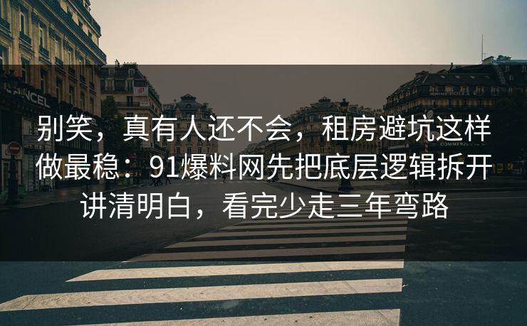 别笑，真有人还不会，租房避坑这样做最稳：91爆料网先把底层逻辑拆开讲清明白，看完少走三年弯路