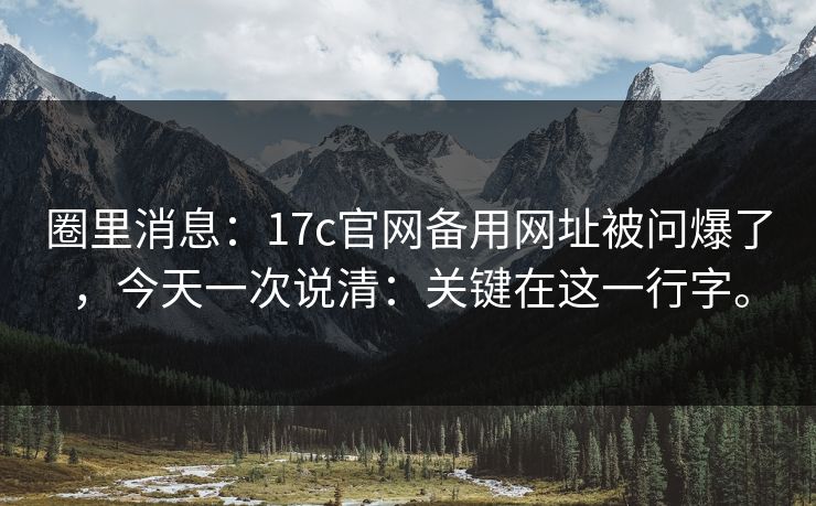 圈里消息：17c官网备用网址被问爆了，今天一次说清：关键在这一行字。