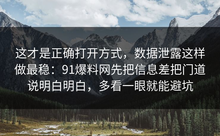 这才是正确打开方式,数据泄露这样做最稳:91爆料网先把信息差把门道说明白明白,多看一眼就能避坑 这才是正确打开方式,数据泄露这样做最稳:91爆料网先把信息差把门道说明白明白,多看一眼就能避坑