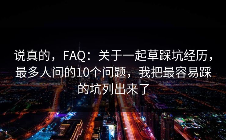 说真的,FAQ:关于一起草踩坑经历,最多人问的10个问题,我把最容易踩的坑列出来了 说真的,FAQ:关于一起草踩坑经历,最多人问的10个问题,我把最容易踩的坑列出来了