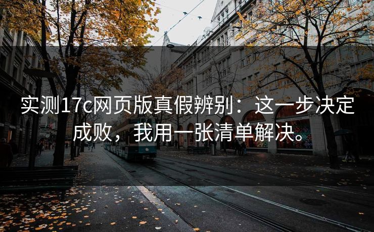 实测17c网页版真假辨别：这一步决定成败，我用一张清单解决。