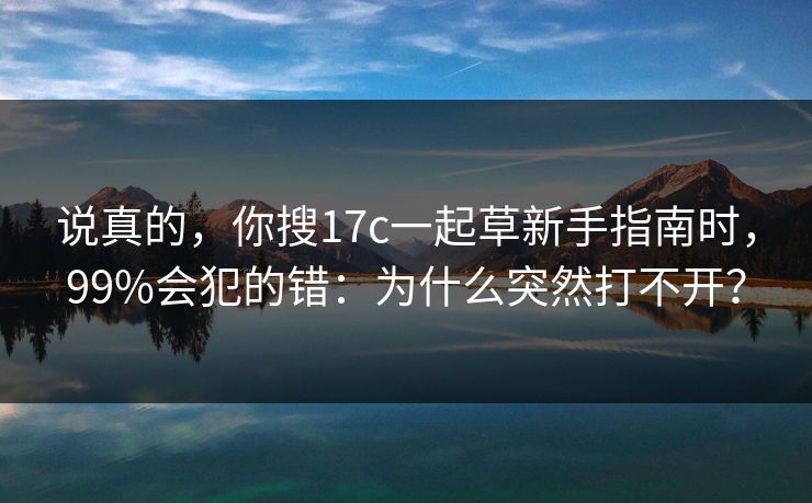 说真的,你搜17c一起草新手指南时,99%会犯的错:为什么突然打不开? 说真的,你搜17c一起草新手指南时,99%会犯的错:为什么突然打不开?