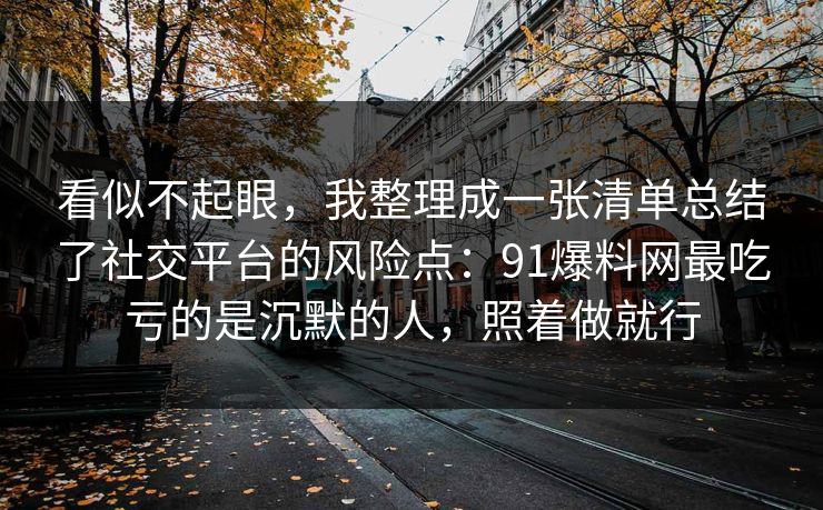 看似不起眼,我整理成一张清单总结了社交平台的风险点:91爆料网最吃亏的是沉默的人,照着做就行 看似不起眼,我整理成一张清单总结了社交平台的风险点:91爆料网最吃亏的是沉默的人,照着做就行