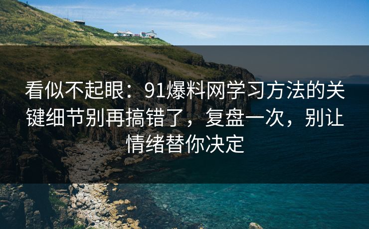 看似不起眼:91爆料网学习方法的关键细节别再搞错了,复盘一次,别让情绪替你决定 看似不起眼:91爆料网学习方法的关键细节别再搞错了,复盘一次,别让情绪替你决定
