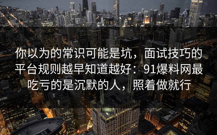 你以为的常识可能是坑，面试技巧的平台规则越早知道越好：91爆料网最吃亏的是沉默的人，照着做就行