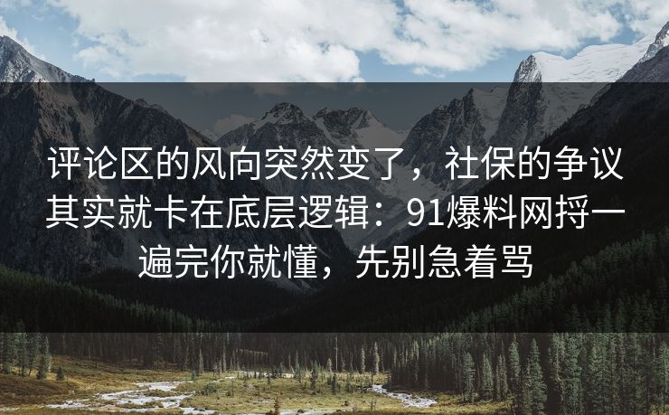 评论区的风向突然变了,社保的争议其实就卡在底层逻辑:91爆料网捋一遍完你就懂,先别急着骂 评论区的风向突然变了,社保的争议其实就卡在底层逻辑:91爆料网捋一遍完你就懂,先别急着骂