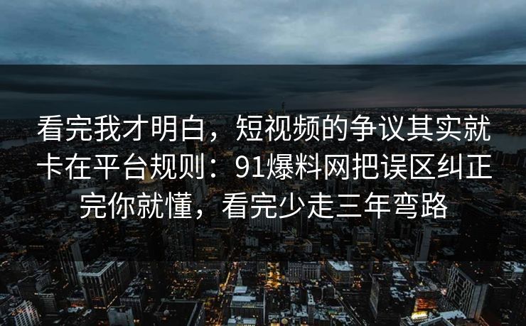 看完我才明白，短视频的争议其实就卡在平台规则：91爆料网把误区纠正完你就懂，看完少走三年弯路