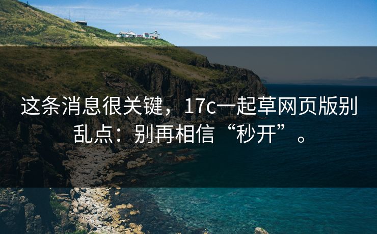 这条消息很关键，17c一起草网页版别乱点：别再相信“秒开”。