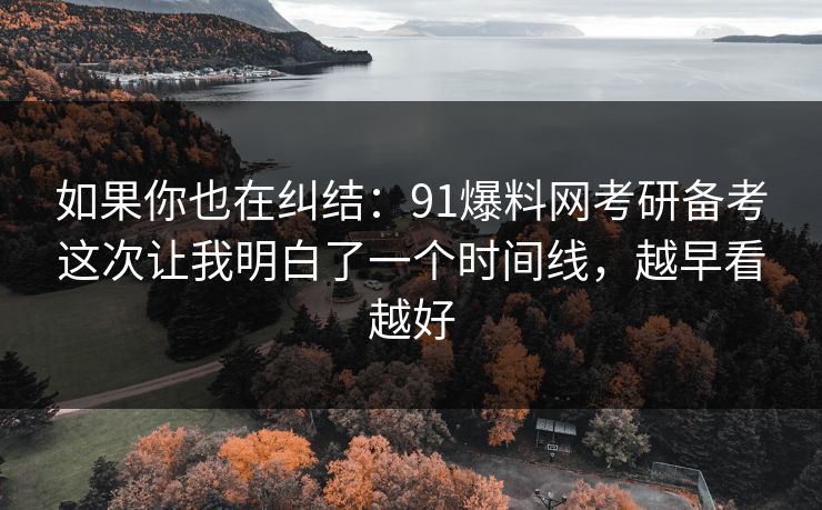 如果你也在纠结:91爆料网考研备考这次让我明白了一个时间线,越早看越好 如果你也在纠结:91爆料网考研备考这次让我明白了一个时间线,越早看越好
