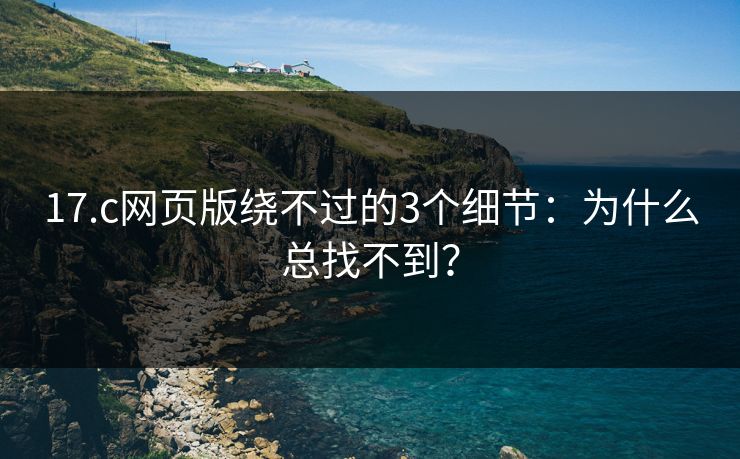 17.c网页版绕不过的3个细节:为什么总找不到? 17.c网页版绕不过的3个细节:为什么总找不到?