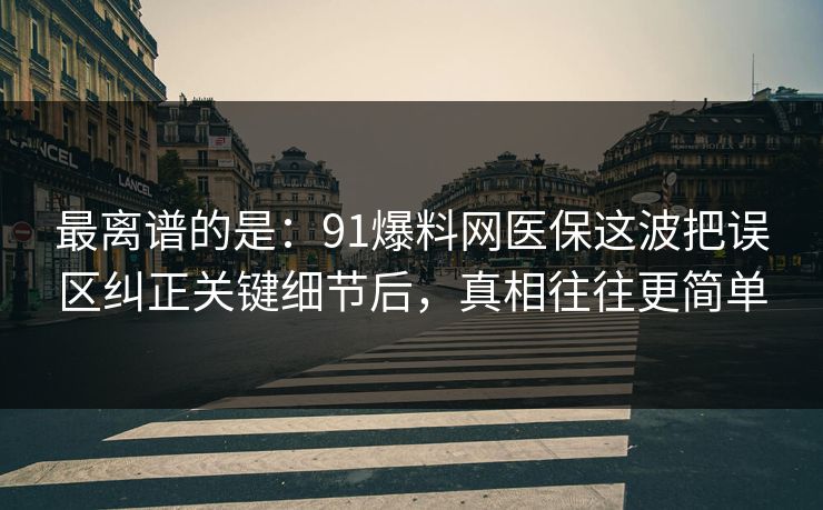 最离谱的是:91爆料网医保这波把误区纠正关键细节后,真相往往更简单 最离谱的是:91爆料网医保这波把误区纠正关键细节后,真相往往更简单