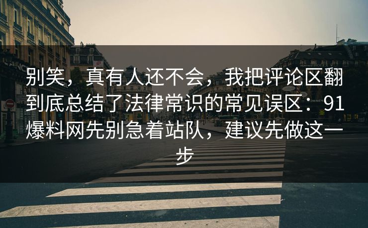 别笑,真有人还不会,我把评论区翻到底总结了法律常识的常见误区:91爆料网先别急着站队,建议先做这一步 别笑,真有人还不会,我把评论区翻到底总结了法律常识的常见误区:91爆料网先别急着站队,建议先做这一步