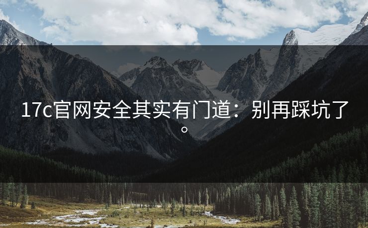 17c官网安全其实有门道:别再踩坑了。 17c官网安全其实有门道:别再踩坑了。