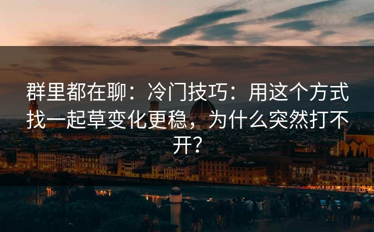 群里都在聊:冷门技巧:用这个方式找一起草变化更稳,为什么突然打不开? 群里都在聊:冷门技巧:用这个方式找一起草变化更稳,为什么突然打不开?