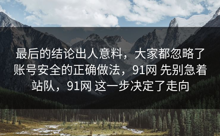 最后的结论出人意料,大家都忽略了账号安全的正确做法,91网 先别急着站队,91网 这一步决定了走向 最后的结论出人意料,大家都忽略了账号安全的正确做法,91网 先别急着站队,91网 这一步决定了走向