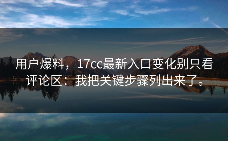 用户爆料，17cc最新入口变化别只看评论区：我把关键步骤列出来了。
