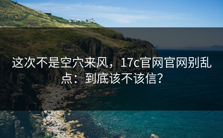 这次不是空穴来风,17c官网官网别乱点:到底该不该信? 这次不是空穴来风,17c官网官网别乱点:到底该不该信?