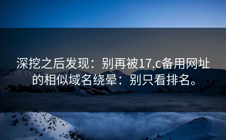 深挖之后发现:别再被17.c备用网址的相似域名绕晕:别只看排名。 深挖之后发现:别再被17.c备用网址的相似域名绕晕:别只看排名。