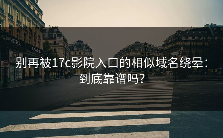 别再被17c影院入口的相似域名绕晕：到底靠谱吗？