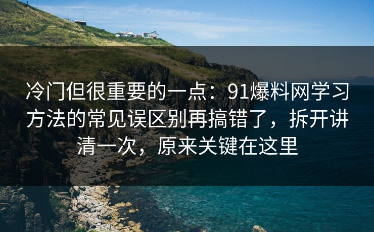 冷门但很重要的一点:91爆料网学习方法的常见误区别再搞错了,拆开讲清一次,原来关键在这里 冷门但很重要的一点:91爆料网学习方法的常见误区别再搞错了,拆开讲清一次,原来关键在这里
