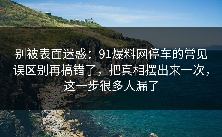 别被表面迷惑:91爆料网停车的常见误区别再搞错了,把真相摆出来一次,这一步很多人漏了 别被表面迷惑:91爆料网停车的常见误区别再搞错了,把真相摆出来一次,这一步很多人漏了