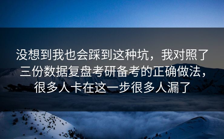 没想到我也会踩到这种坑，我对照了三份数据复盘考研备考的正确做法，很多人卡在这一步很多人漏了