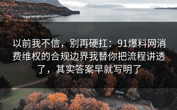 以前我不信,别再硬扛:91爆料网消费维权的合规边界我替你把流程讲透了,其实答案早就写明了 以前我不信,别再硬扛:91爆料网消费维权的合规边界我替你把流程讲透了,其实答案早就写明了