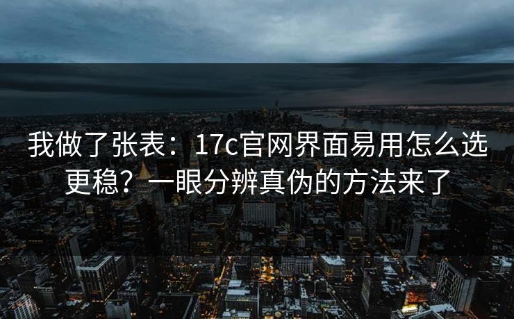 我做了张表:17c官网界面易用怎么选更稳?一眼分辨真伪的方法来了 我做了张表:17c官网界面易用怎么选更稳?一眼分辨真伪的方法来了