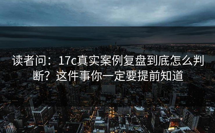 读者问:17c真实案例复盘到底怎么判断?这件事你一定要提前知道 读者问:17c真实案例复盘到底怎么判断?这件事你一定要提前知道