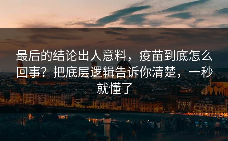 最后的结论出人意料,疫苗到底怎么回事?把底层逻辑告诉你清楚,一秒就懂了 最后的结论出人意料,疫苗到底怎么回事?把底层逻辑告诉你清楚,一秒就懂了