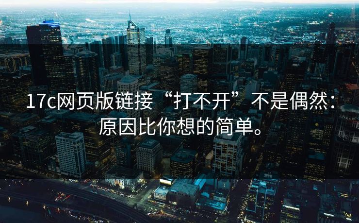 17c网页版链接“打不开”不是偶然：原因比你想的简单。