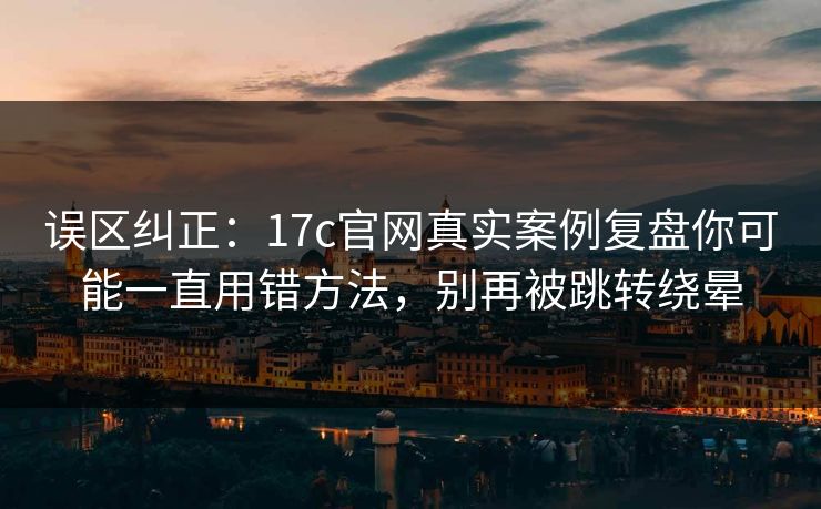 误区纠正:17c官网真实案例复盘你可能一直用错方法,别再被跳转绕晕 误区纠正:17c官网真实案例复盘你可能一直用错方法,别再被跳转绕晕