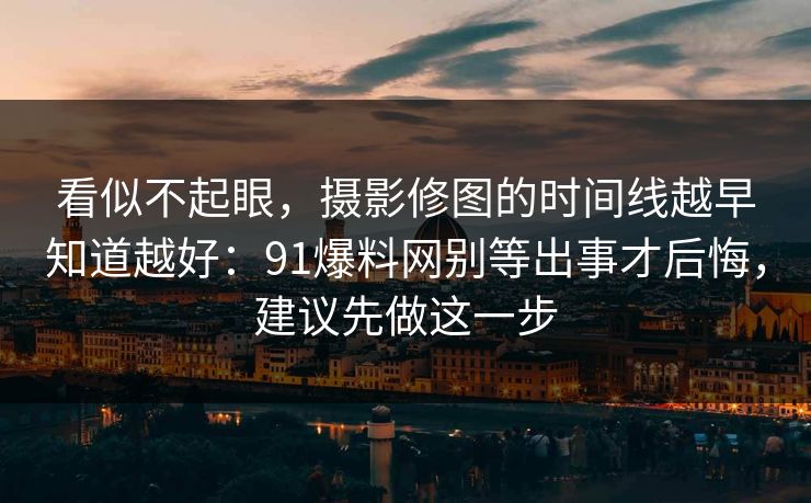 看似不起眼,摄影修图的时间线越早知道越好:91爆料网别等出事才后悔,建议先做这一步 看似不起眼,摄影修图的时间线越早知道越好:91爆料网别等出事才后悔,建议先做这一步