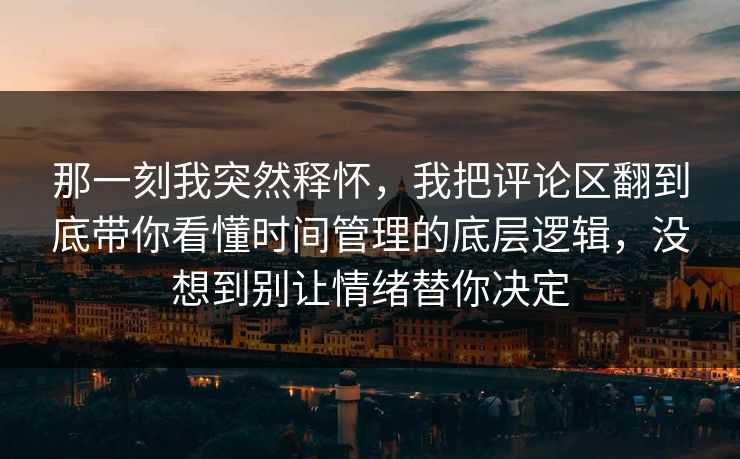 那一刻我突然释怀,我把评论区翻到底带你看懂时间管理的底层逻辑,没想到别让情绪替你决定 那一刻我突然释怀,我把评论区翻到底带你看懂时间管理的底层逻辑,没想到别让情绪替你决定